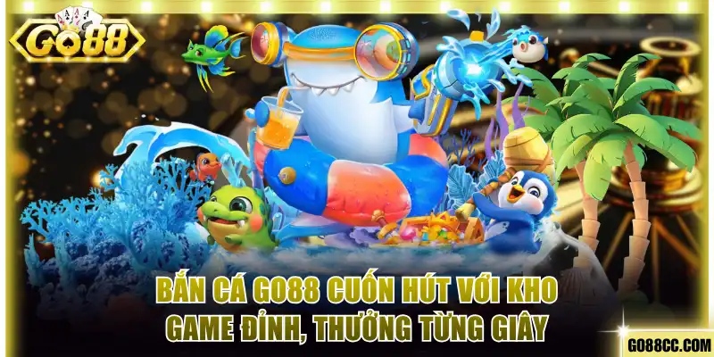 Bắn Cá Go88 Cuốn Hút Với Kho Game Đỉnh, Thưởng Lớn Từng Giây