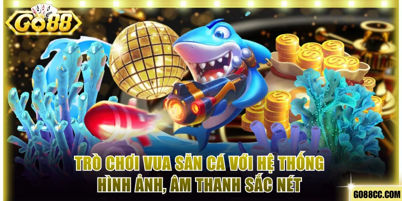 Trò chơi Vua săn cá với hệ thống hình ảnh, âm thanh sắc nét